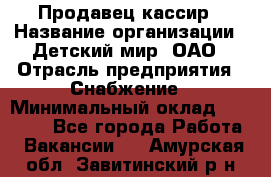 Продавец-кассир › Название организации ­ Детский мир, ОАО › Отрасль предприятия ­ Снабжение › Минимальный оклад ­ 25 000 - Все города Работа » Вакансии   . Амурская обл.,Завитинский р-н